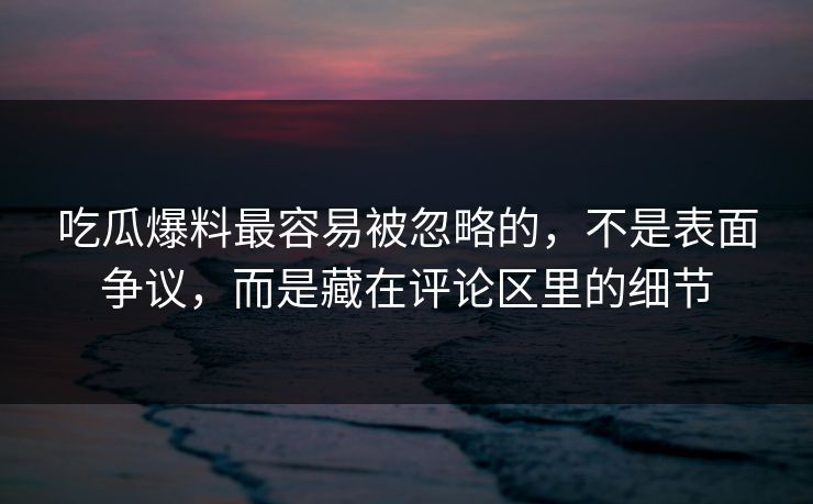 吃瓜爆料最容易被忽略的，不是表面争议，而是藏在评论区里的细节