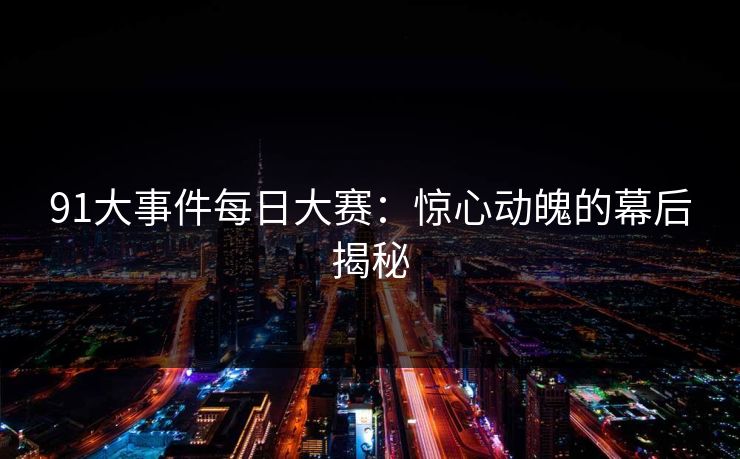 91大事件每日大赛:惊心动魄的幕后揭秘 第1张 91大事件每日大赛:惊心动魄的幕后揭秘 第1张