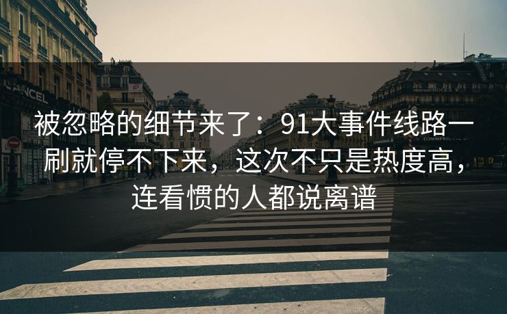被忽略的细节来了:91大事件线路一刷就停不下来,这次不只是热度高,连看惯的人都说离谱 第1张 被忽略的细节来了:91大事件线路一刷就停不下来,这次不只是热度高,连看惯的人都说离谱 第1张